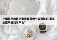 中国最早的区块链项目是哪个公司做的[最早的区块链交易平台]