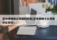 区块链哪些公司做的好些[区块链哪个公司做的比较好]