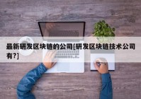 最新研发区块链的公司[研发区块链技术公司有?]