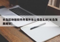 长岛区块链软件开发外包公司怎么样[长岛发展规划]