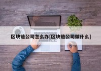 区块链公司怎么办[区块链公司做什么]