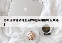 苏州区块链公司怎么样啊[苏州相城 区块链]