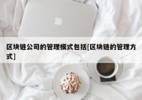 区块链公司的管理模式包括[区块链的管理方式]