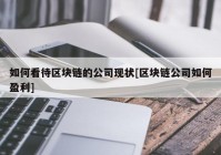 如何看待区块链的公司现状[区块链公司如何盈利]