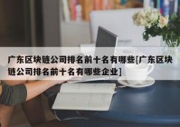 广东区块链公司排名前十名有哪些[广东区块链公司排名前十名有哪些企业]