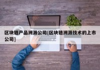 区块链产品溯源公司[区块链溯源技术的上市公司]