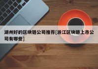 湖州好的区块链公司推荐[浙江区块链上市公司有哪些]