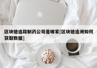 区块链追踪制药公司是哪家[区块链追溯如何获取数据]