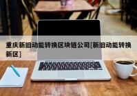 重庆新旧动能转换区块链公司[新旧动能转换新区]