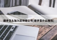 趣步怎么加入区块链公司[趣步靠什么赚钱]