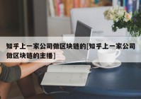 知乎上一家公司做区块链的[知乎上一家公司做区块链的主播]