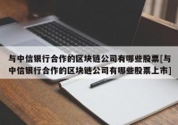 与中信银行合作的区块链公司有哪些股票[与中信银行合作的区块链公司有哪些股票上市]