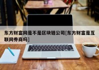 东方财富网是不是区块链公司[东方财富是互联网券商吗]