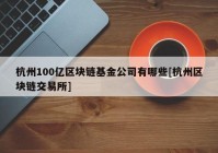 杭州100亿区块链基金公司有哪些[杭州区块链交易所]