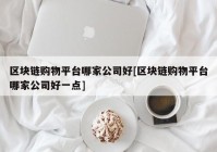 区块链购物平台哪家公司好[区块链购物平台哪家公司好一点]