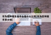 华为区块链交易平台是什么公司[华为区块链币多少钱]